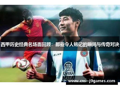 西甲历史经典名场面回顾：那些令人铭记的瞬间与传奇对决