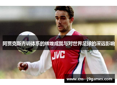 阿贾克斯青训体系的辉煌成就与对世界足球的深远影响