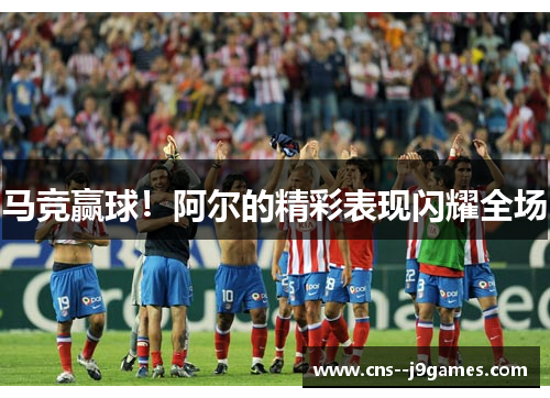 马竞赢球！阿尔的精彩表现闪耀全场