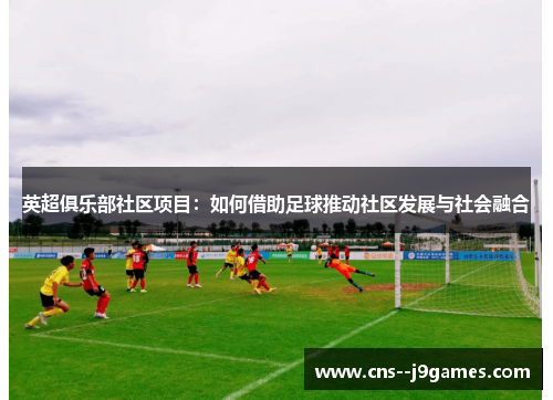 英超俱乐部社区项目：如何借助足球推动社区发展与社会融合