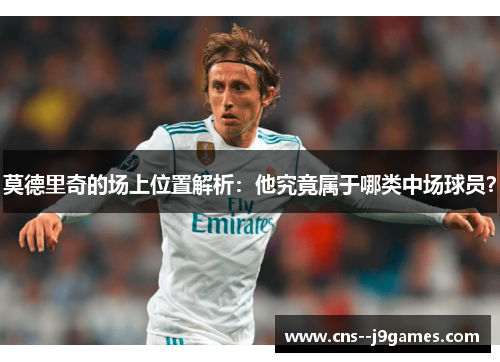 莫德里奇的场上位置解析：他究竟属于哪类中场球员？