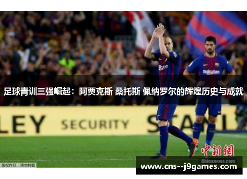 足球青训三强崛起：阿贾克斯 桑托斯 佩纳罗尔的辉煌历史与成就