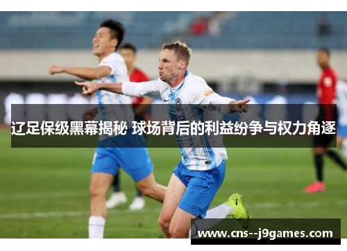 辽足保级黑幕揭秘 球场背后的利益纷争与权力角逐 辽足保级黑幕揭秘 球场背后的利益纷争与权力角逐