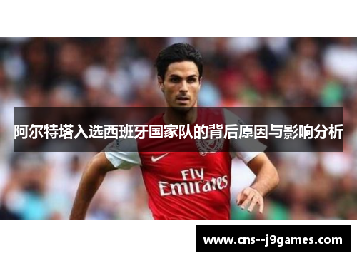 阿尔特塔入选西班牙国家队的背后原因与影响分析 阿尔特塔入选西班牙国家队的背后原因与影响分析
