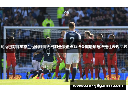 阿拉巴对阵英格兰世俱杯高光时刻全景盘点解析关键进球与决定性表现回顾 阿拉巴对阵英格兰世俱杯高光时刻全景盘点解析关键进球与决定性表现回顾