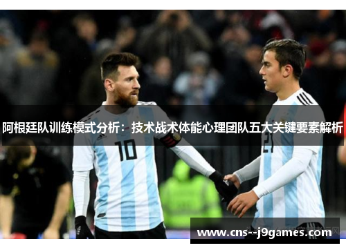 阿根廷队训练模式分析:技术战术体能心理团队五大关键要素解析 阿根廷队训练模式分析:技术战术体能心理团队五大关键要素解析
