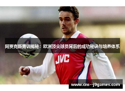 阿贾克斯青训揭秘：欧洲顶尖球员背后的成功秘诀与培养体系