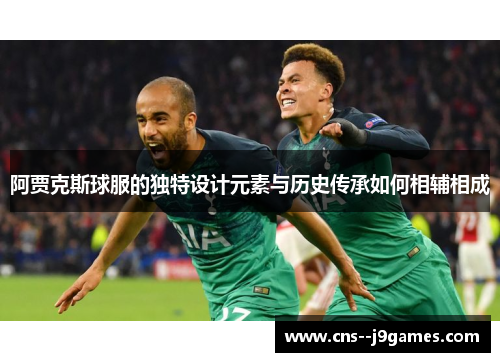 阿贾克斯球服的独特设计元素与历史传承如何相辅相成 阿贾克斯球服的独特设计元素与历史传承如何相辅相成