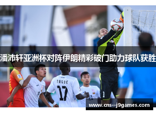 潘沛轩亚洲杯对阵伊朗精彩破门助力球队获胜 潘沛轩亚洲杯对阵伊朗精彩破门助力球队获胜