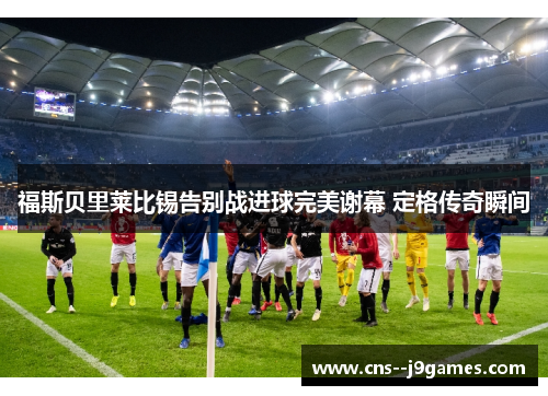 福斯贝里莱比锡告别战进球完美谢幕 定格传奇瞬间