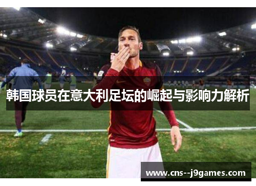韩国球员在意大利足坛的崛起与影响力解析 韩国球员在意大利足坛的崛起与影响力解析