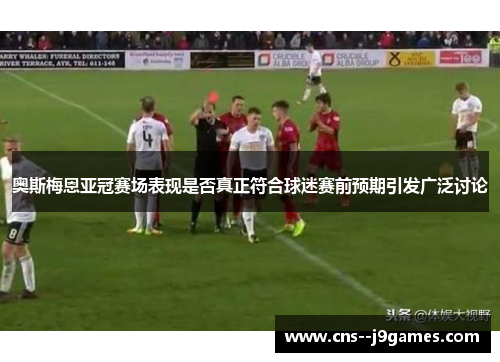 奥斯梅恩亚冠赛场表现是否真正符合球迷赛前预期引发广泛讨论