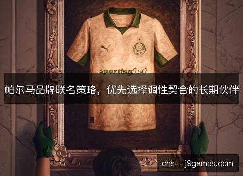 帕尔马品牌联名策略,优先选择调性契合的长期伙伴 帕尔马品牌联名策略,优先选择调性契合的长期伙伴